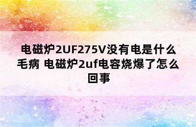 电磁炉2UF275V没有电是什么毛病 电磁炉2uf电容烧爆了怎么回事